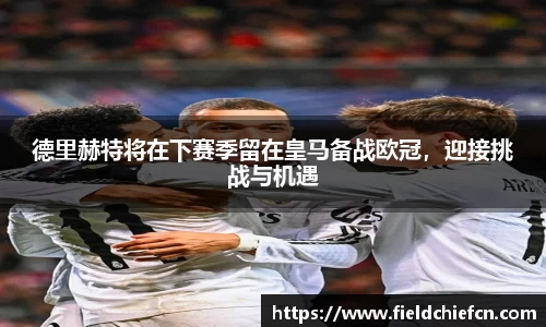 德里赫特将在下赛季留在皇马备战欧冠，迎接挑战与机遇